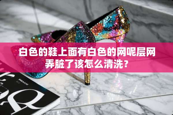 白色的鞋上面有白色的网呢层网弄脏了该怎么清洗？