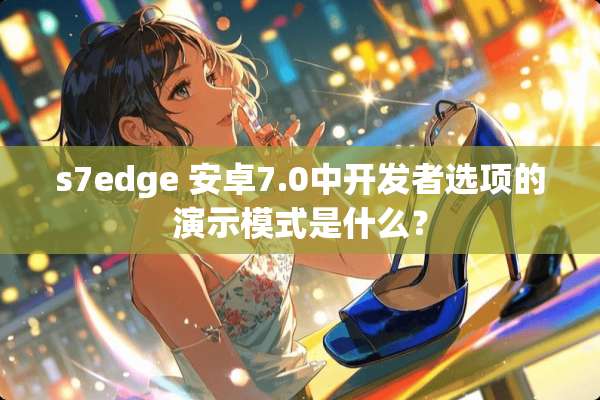 s7edge 安卓7.0中开发者选项的演示模式是什么？