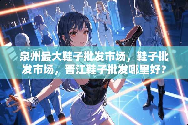 泉州最大鞋子批发市场，鞋子批发市场，晋江鞋子批发哪里好？