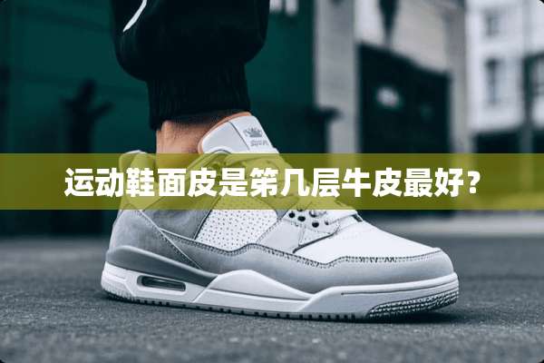 运动鞋面皮是笫几层牛皮最好？