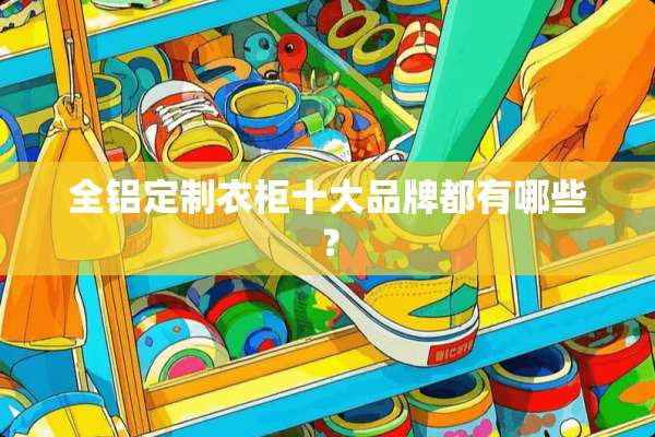 全铝定制衣柜十大品牌都有哪些？