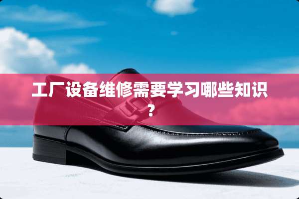 工厂设备维修需要学习哪些知识？