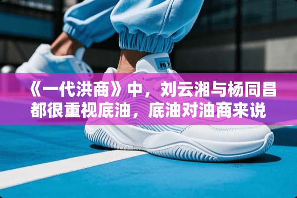 《一代洪商》中，刘云湘与杨同昌都很重视底油，底油对油商来说意味着什么？