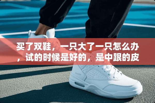 买了双鞋，一只大了一只怎么办，试的时候是好的，是中跟的皮鞋？