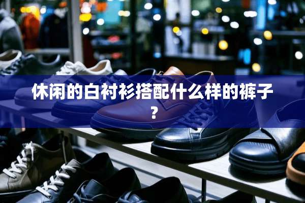 休闲的白衬衫搭配什么样的裤子？