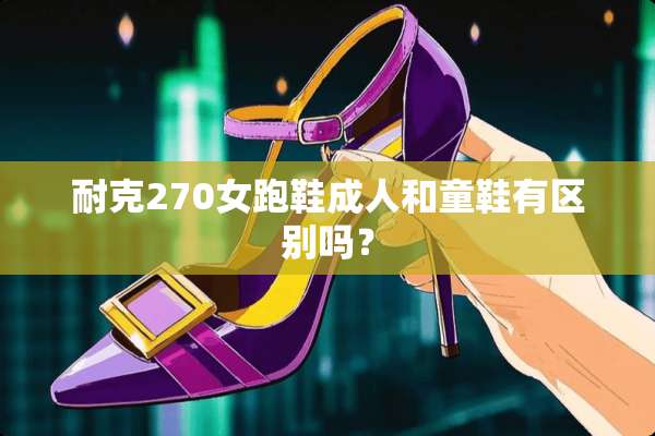 耐克270女跑鞋**和童鞋有区别吗？