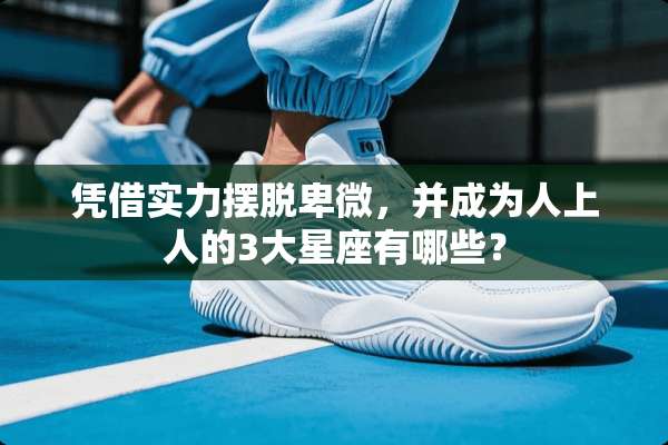 凭借实力摆脱卑微，并成为人上人的3大星座有哪些？