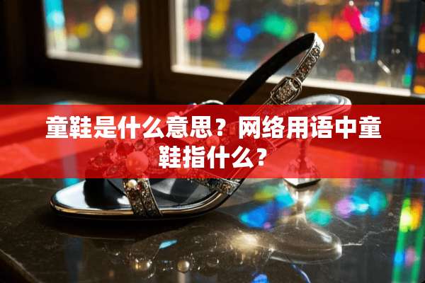 童鞋是什么意思？网络用语中童鞋指什么？