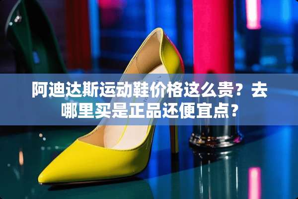 阿迪达斯运动鞋价格这么贵？去哪里买是正品还便宜点？