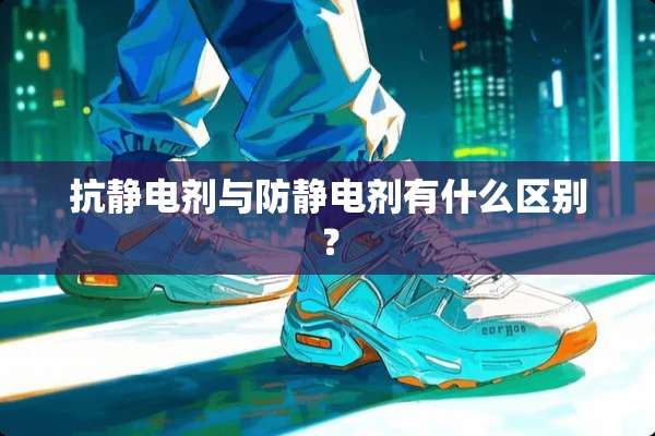 抗静电剂与防静电剂有什么区别？