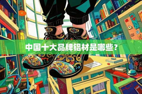 中国十大品牌铝材是哪些？