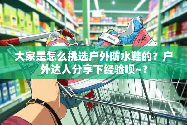 大家是怎么挑选户外防水鞋的？户外达人分享下经验呗~？