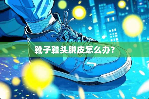 靴子鞋头脱皮怎么办？