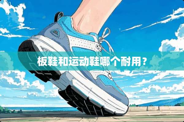 板鞋和运动鞋哪个耐用？