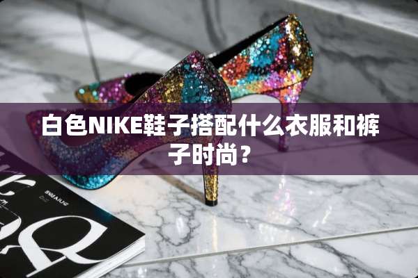 白色NIKE鞋子搭配什么衣服和裤子时尚？