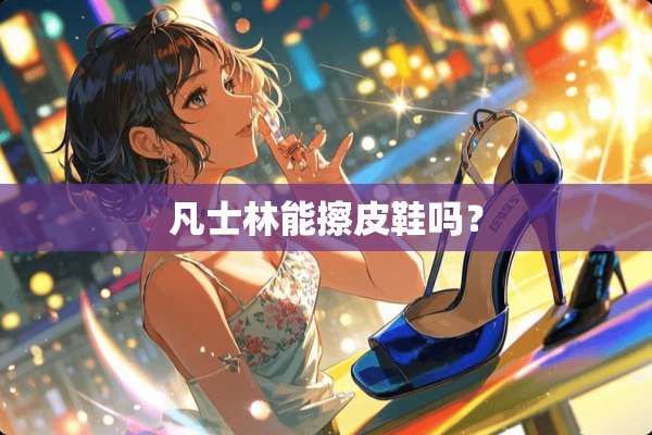 凡士林能擦皮鞋吗？