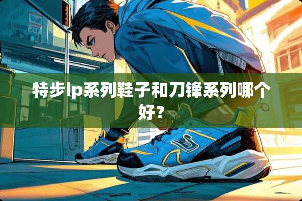 特步ip系列鞋子和刀锋系列哪个好？