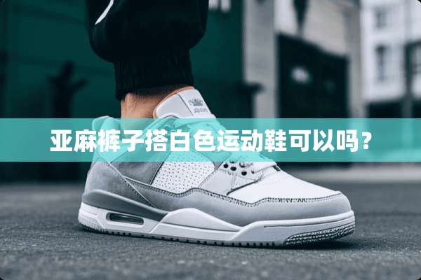 亚麻裤子搭白色运动鞋可以吗？