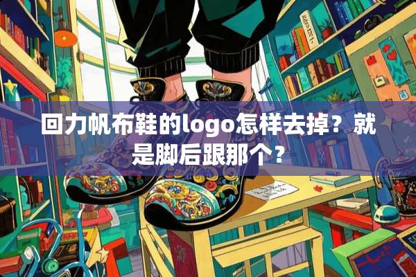 回力帆布鞋的logo怎样去掉？就是脚后跟那个？