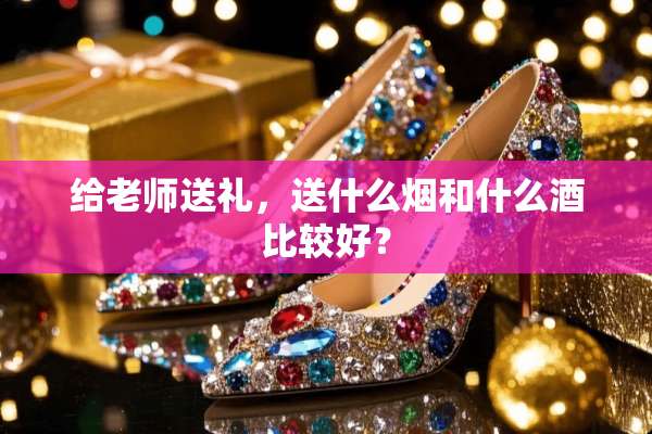 给老师送礼，送什么烟和什么酒比较好？