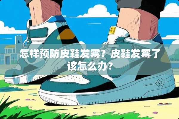 怎样预防皮鞋发霉？皮鞋发霉了该怎么办？
