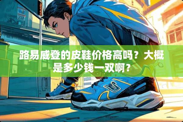 路易威登的皮鞋价格高吗？大概是多少钱一双啊？