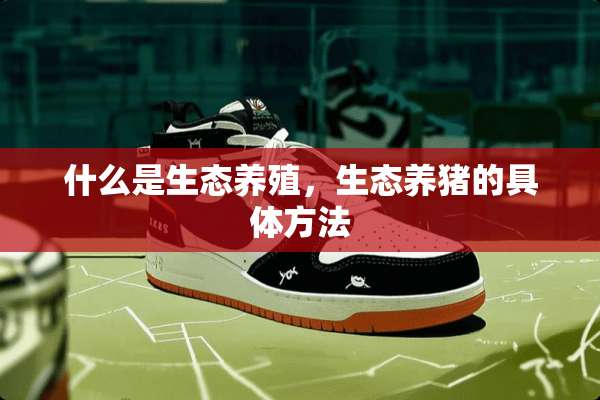 什么是生态养殖，生态养猪的具体方法