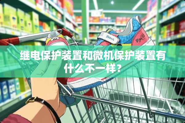 继电保护装置和微机保护装置有什么不一样？