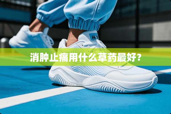 消肿止痛用什么草药最好？