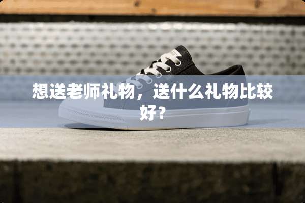 想送老师礼物，送什么礼物比较好？