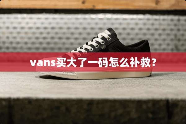 vans买大了**怎么补救？
