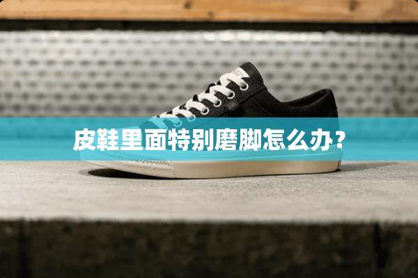 皮鞋里面特别磨脚怎么办？