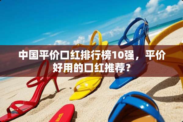中国平价口红排行榜10强，平价好用的口红推荐？