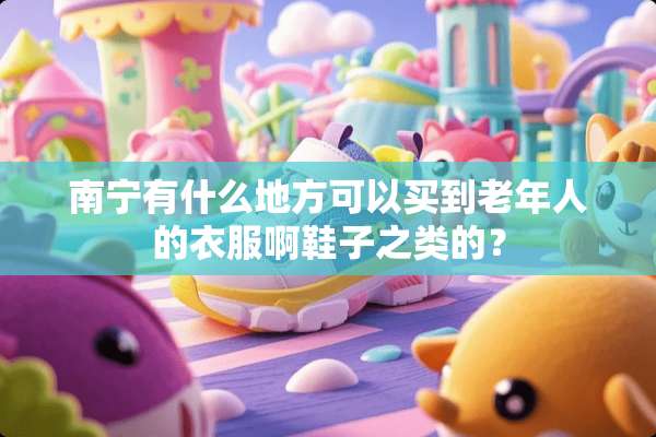 南宁有什么地方可以买到老年人的衣服啊鞋子之类的？