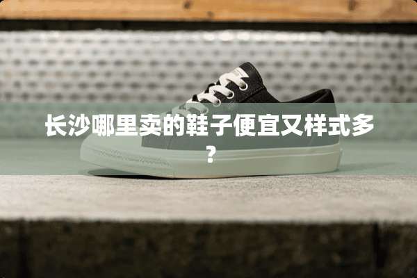长沙哪里卖的鞋子便宜又样式多？