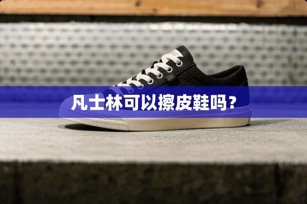 凡士林可以擦皮鞋吗？