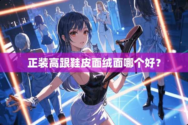 正装高跟鞋皮面绒面哪个好？