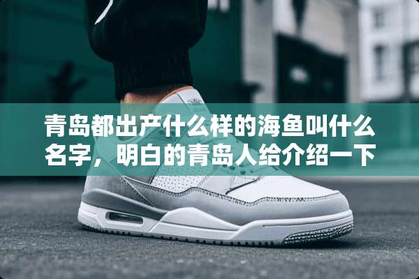 青岛都出产什么样的海鱼叫什么名字，明白的青岛人给介绍一下吧。鲅鱼是都知道的？