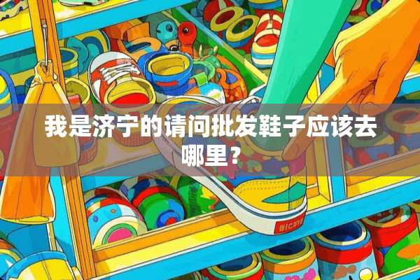 我是济宁的请问批发鞋子应该去哪里？