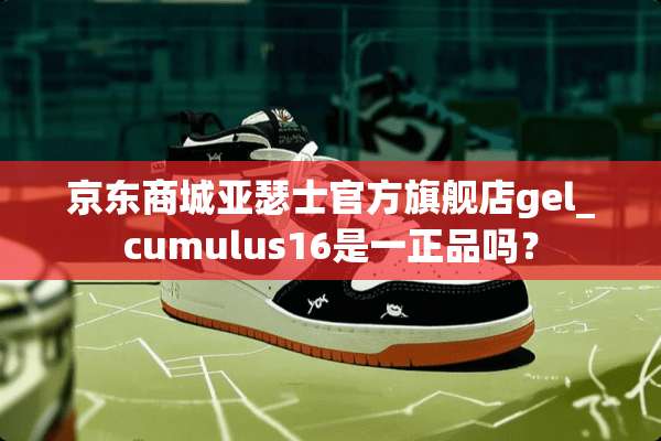 京东商城亚瑟士官方旗舰店gel_cumulus16是一正品吗？