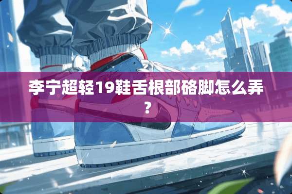 李宁超轻19鞋舌根部硌脚怎么弄？