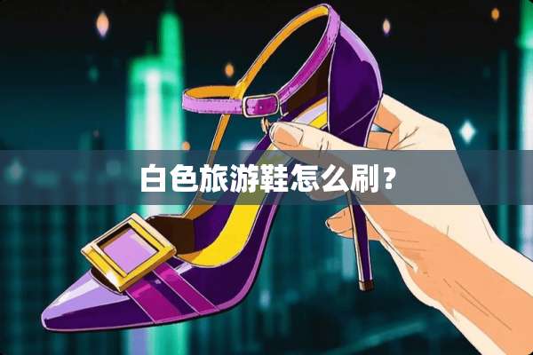 白色旅游鞋怎么刷？