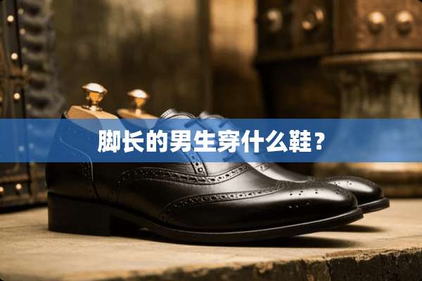 脚长的男生穿什么鞋？