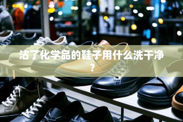 沾了化学品的鞋子用什么洗干净？