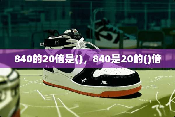 840的20倍是()，840是20的()倍