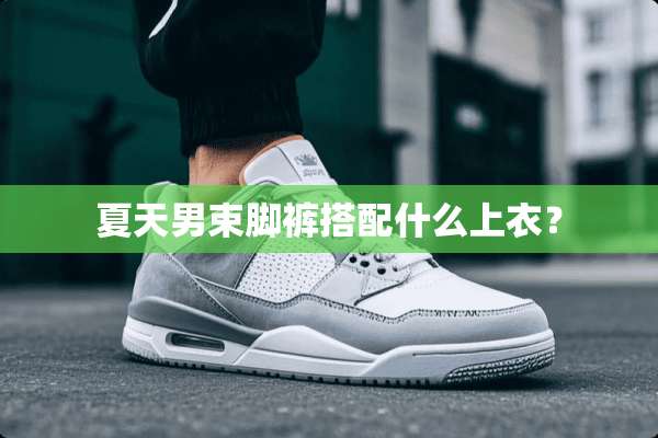夏天男束脚裤搭配什么上衣？