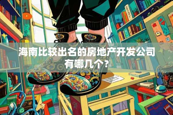 海南比较出名的房地产开发公司有哪几个？