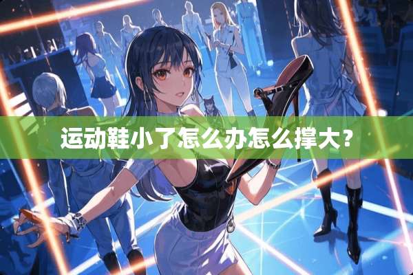 运动鞋小了怎么办怎么撑大？