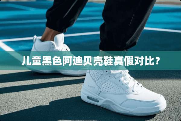 儿童黑色阿迪贝壳鞋真假对比？