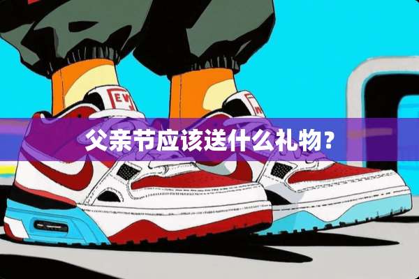 父亲节应该送什么礼物？